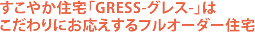 すこやか住宅「GRESS-グレス-」はこだわりにお応えするフルオーダー住宅