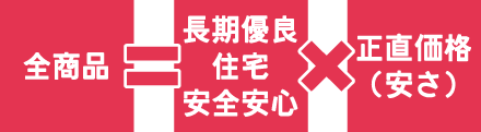 全商品＝長期優良住宅安全安心×正直価格（安さ）